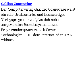 Textfeld: Galileo ComputingDer Computerverlag Galileo Computing weist ein sehr strukturiertes und hochwertiges Verlagsprogramm auf, das sich neben ausgewhlten Betriebssystemen und Programmiersprachen auch Server-Technologien, PHP, dem Internet  oder XML widmet. 
